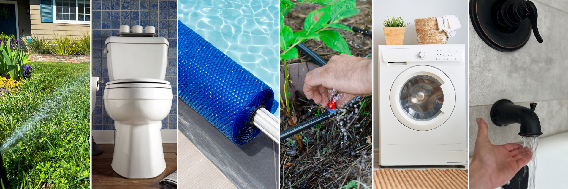 Strip of 6 images including a lawn watered by a sprinkler, toilet against blue tile wall, blue rolled up pool cover, hand adjusting drip irrigation in garden, washing machine, and hand checking temp on flowing bath water